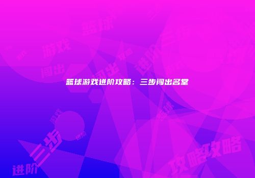 篮球游戏进阶攻略：三步闯出名堂