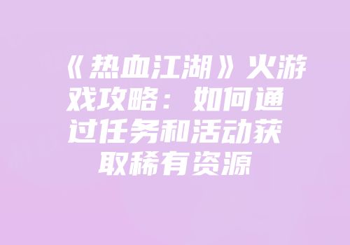 《热血江湖》火游戏攻略：如何通过任务和活动获取稀有资源