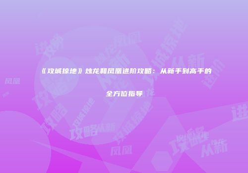 《攻城掠地》烛龙和凤凰进阶攻略：从新手到高手的全方位指导