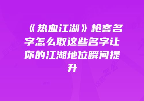 《热血江湖》枪客名字怎么取这些名字让你的江湖地位瞬间提升