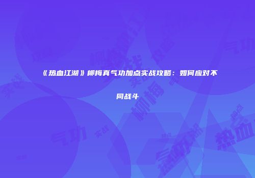 《热血江湖》柳梅真气功加点实战攻略：如何应对不同战斗