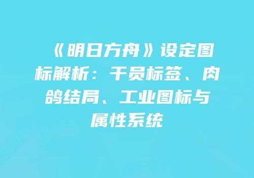 《明日方舟》设定图标解析：干员标签、肉鸽结局、工业图标与属性系统