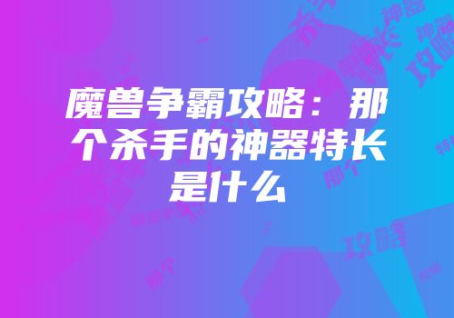 魔兽争霸攻略：那个杀手的神器特长是什么