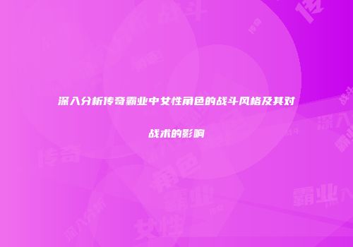 深入分析传奇霸业中女性角色的战斗风格及其对战术的影响