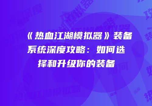 《热血江湖模拟器》装备系统深度攻略：如何选择和升级你的装备