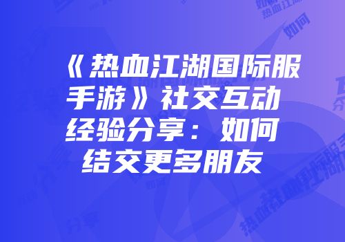 《热血江湖国际服手游》社交互动经验分享：如何结交更多朋友