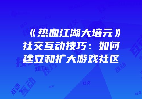 《热血江湖大培元》社交互动技巧：如何建立和扩大游戏社区