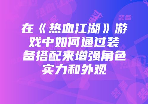 在《热血江湖》游戏中如何通过装备搭配来增强角色实力和外观