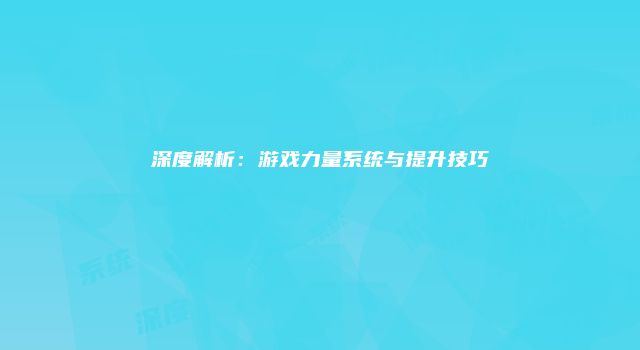 深度解析：游戏力量系统与提升技巧