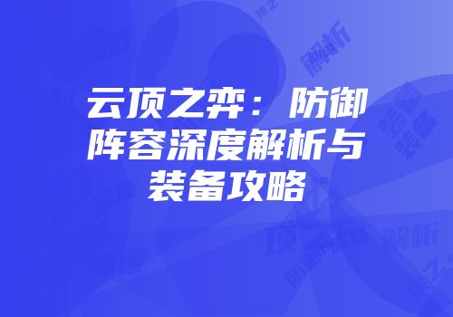 云顶之弈：防御阵容深度解析与装备攻略