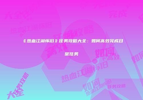 《热血江湖怀旧》任务攻略大全：如何高效完成日常任务