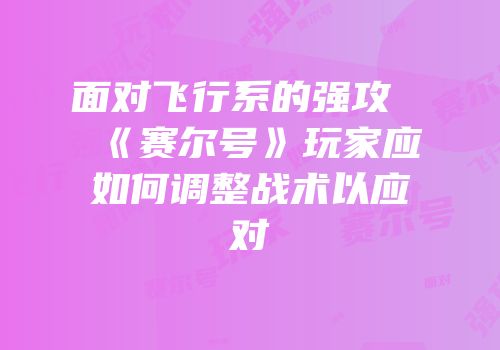 面对飞行系的强攻《赛尔号》玩家应如何调整战术以应对