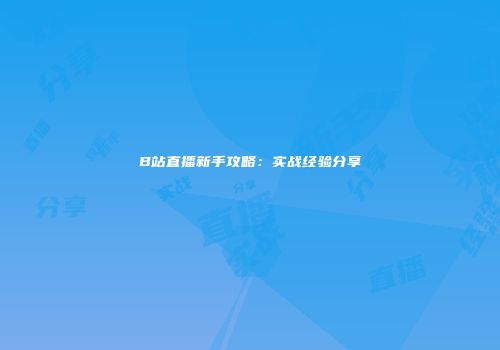 B站直播新手攻略：实战经验分享