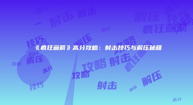 《疯狂画箭》高分攻略：射击技巧与解压秘籍