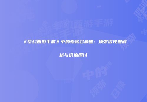 《梦幻西游手游》中的珍稀召唤兽：须弥混沌兽解析与价值探讨