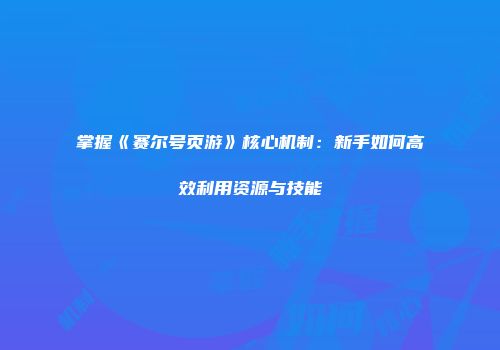 掌握《赛尔号页游》核心机制：新手如何高效利用资源与技能