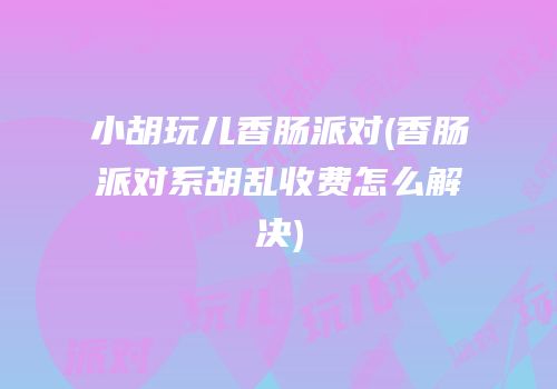 小胡玩儿香肠派对(香肠派对系胡乱收费怎么解决)
