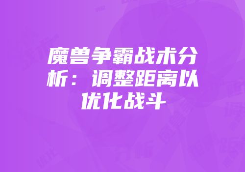 魔兽争霸战术分析：调整距离以优化战斗