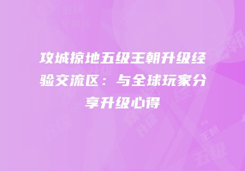攻城掠地五级王朝升级经验交流区：与全球玩家分享升级心得
