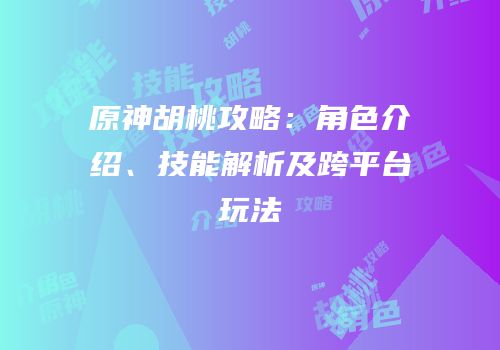原神胡桃攻略：角色介绍、技能解析及跨平台玩法