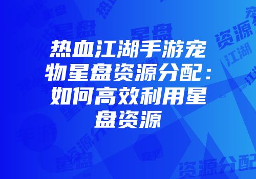 热血江湖手游宠物星盘资源分配：如何高效利用星盘资源