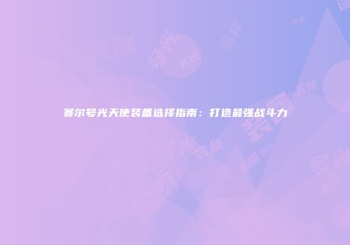 赛尔号光天使装备选择指南：打造最强战斗力