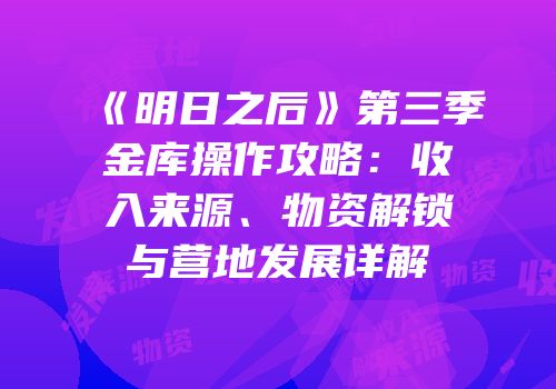 《明日之后》第三季金库操作攻略：收入来源、物资解锁与营地发展详解
