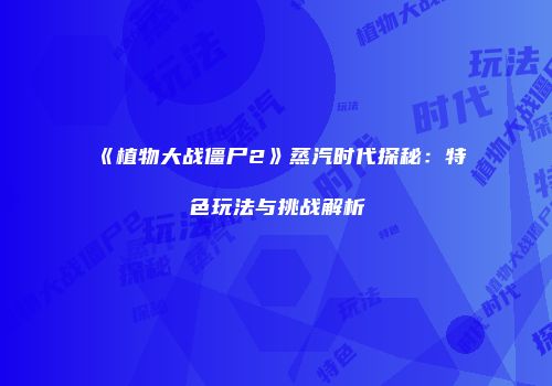 《植物大战僵尸2》蒸汽时代探秘：特色玩法与挑战解析