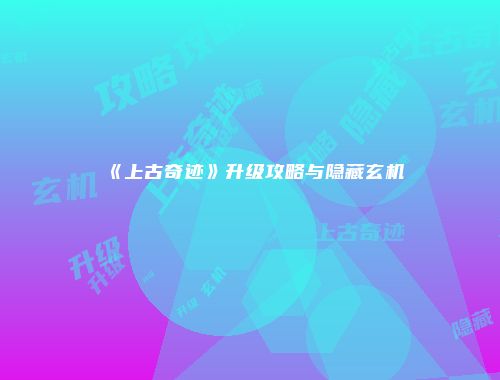 《上古奇迹》升级攻略与隐藏玄机