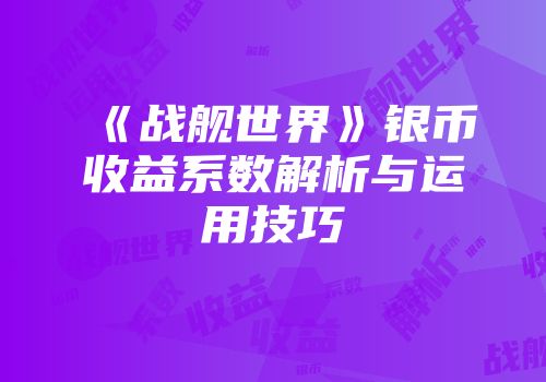 《战舰世界》银币收益系数解析与运用技巧