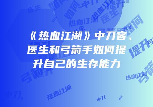 《热血江湖》中刀客、医生和弓箭手如何提升自己的生存能力