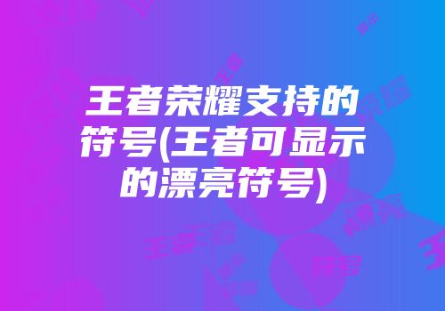 王者荣耀支持的符号(王者可显示的漂亮符号)