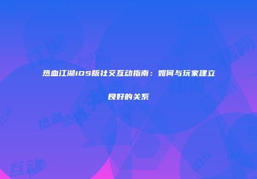 热血江湖iOS版社交互动指南：如何与玩家建立良好的关系