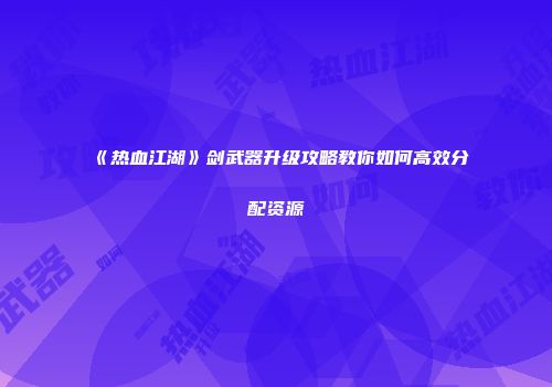 《热血江湖》剑武器升级攻略教你如何高效分配资源