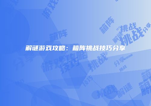 解谜游戏攻略：箱阵挑战技巧分享