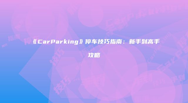 《CarParking》停车技巧指南：新手到高手攻略