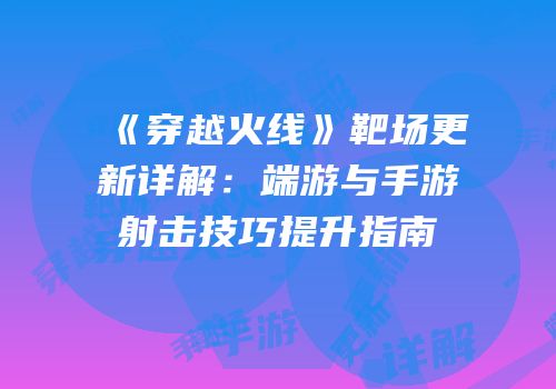 《穿越火线》靶场更新详解：端游与手游射击技巧提升指南
