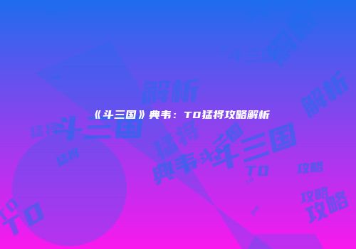 《斗三国》典韦：T0猛将攻略解析