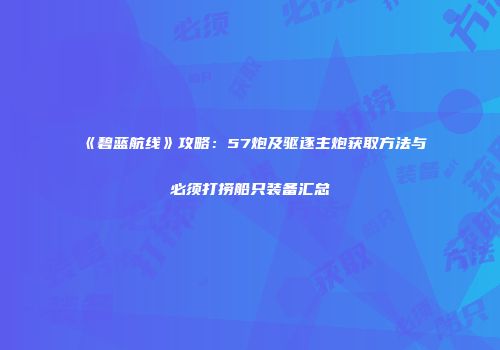 《碧蓝航线》攻略：57炮及驱逐主炮获取方法与必须打捞船只装备汇总