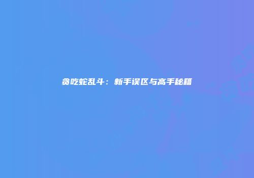 贪吃蛇乱斗：新手误区与高手秘籍