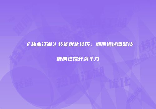 《热血江湖》技能优化技巧：如何通过调整技能属性提升战斗力