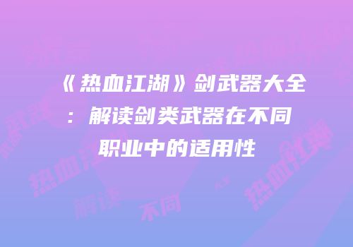 《热血江湖》剑武器大全：解读剑类武器在不同职业中的适用性