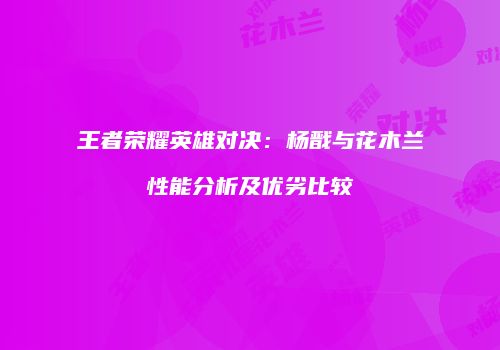 王者荣耀英雄对决：杨戬与花木兰性能分析及优劣比较