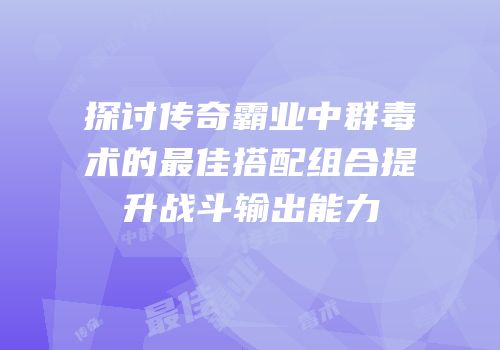 探讨传奇霸业中群毒术的最佳搭配组合提升战斗输出能力