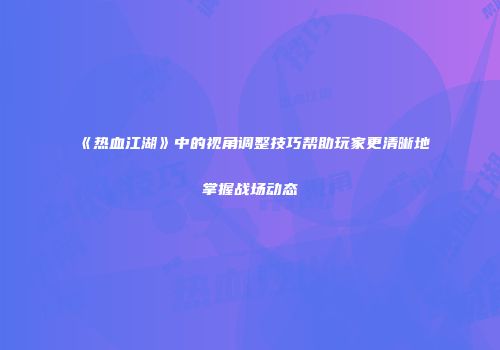《热血江湖》中的视角调整技巧帮助玩家更清晰地掌握战场动态