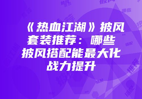 《热血江湖》披风套装推荐：哪些披风搭配能最大化战力提升