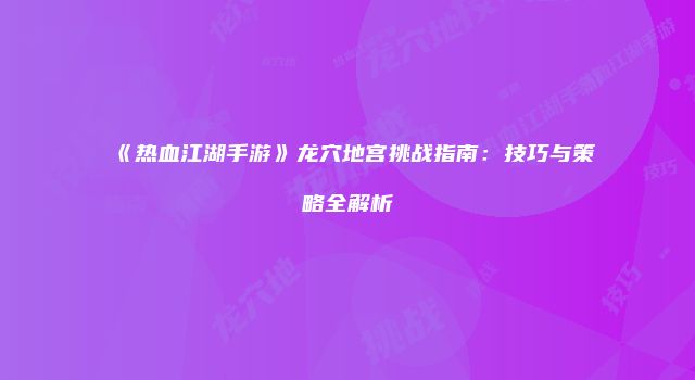 《热血江湖手游》龙穴地宫挑战指南：技巧与策略全解析