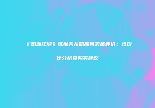 《热血江湖》炼狱天龙凯披风装备评价：性价比分析及购买建议