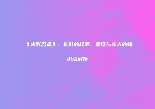 《火影忍者》：拖鞋的起源、象征与鸣人的知识点解析