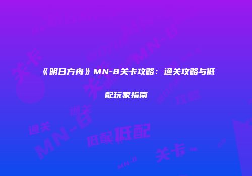 《明日方舟》MN-8关卡攻略：通关攻略与低配玩家指南